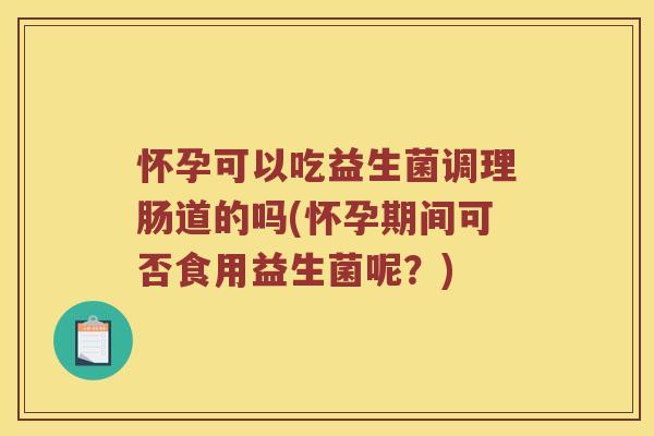 怀孕可以吃益生菌调理肠道的吗(怀孕期间可否食用益生菌呢？)