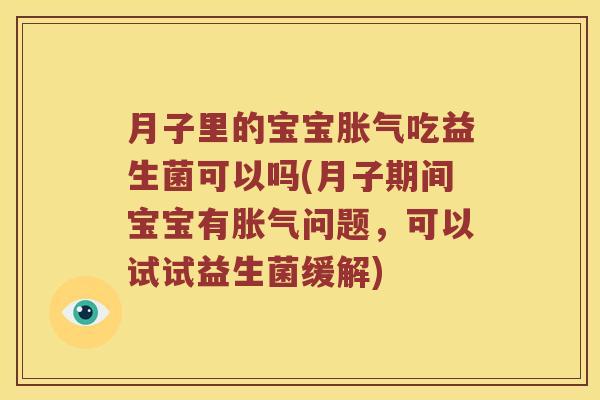 月子里的宝宝胀气吃益生菌可以吗(月子期间宝宝有胀气问题，可以试试益生菌缓解)