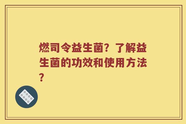 燃司令益生菌？了解益生菌的功效和使用方法？