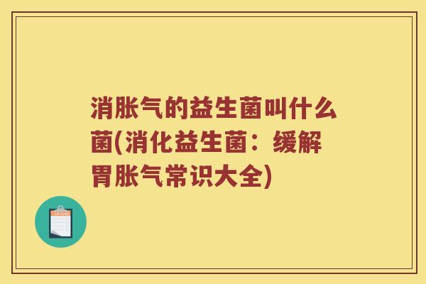 消胀气的益生菌叫什么菌(消化益生菌：缓解胃胀气常识大全)