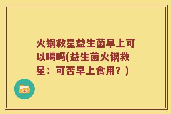 火锅救星益生菌早上可以喝吗(益生菌火锅救星：可否早上食用？)