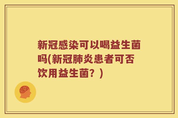 新冠感染可以喝益生菌吗(新冠肺炎患者可否饮用益生菌？)