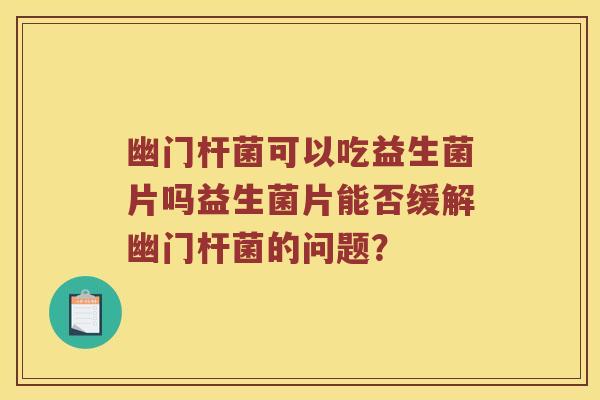 幽门杆菌可以吃益生菌片吗益生菌片能否缓解幽门杆菌的问题？