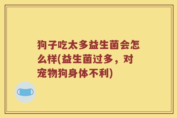 狗子吃太多益生菌会怎么样(益生菌过多，对宠物狗身体不利)