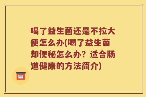喝了益生菌还是不拉大便怎么办(喝了益生菌却便秘怎么办？适合肠道健康的方法简介)