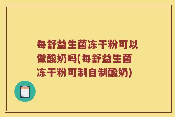 每舒益生菌冻干粉可以做酸奶吗(每舒益生菌冻干粉可制自制酸奶)