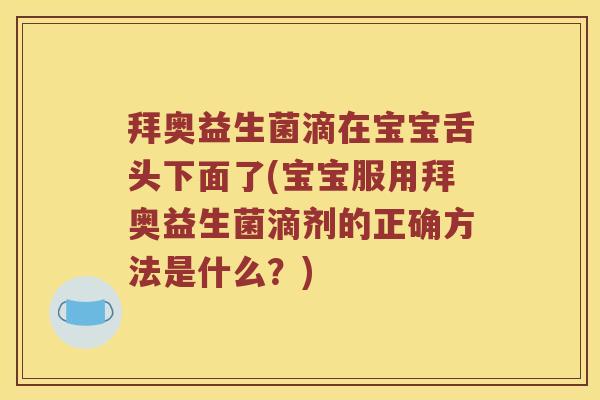 拜奥益生菌滴在宝宝舌头下面了(宝宝服用拜奥益生菌滴剂的正确方法是什么？)