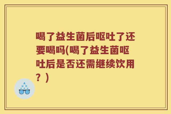 喝了益生菌后了还要喝吗(喝了益生菌后是否还需继续饮用？)
