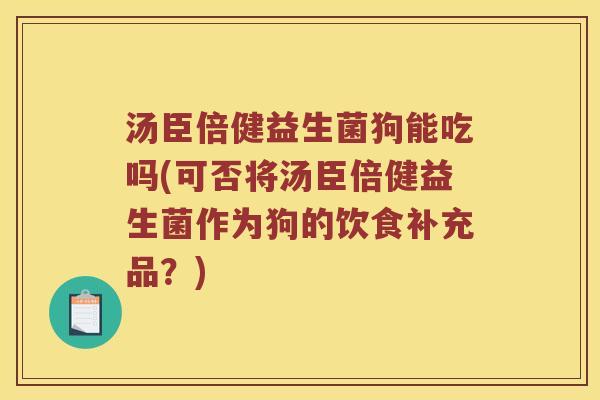 汤臣倍健益生菌狗能吃吗(可否将汤臣倍健益生菌作为狗的饮食补充品?) 汤臣倍健益生菌狗能吃吗(可否将汤臣倍健益生菌作为狗的饮食补充品?)