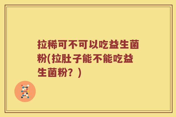 拉稀可不可以吃益生菌粉(拉肚子能不能吃益生菌粉？)