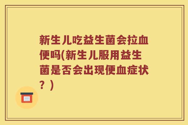 新生儿吃益生菌会拉便吗(新生儿服用益生菌是否会出现便症状?) 新生儿吃益生菌会拉便吗(新生儿服用益生菌是否会出现便症状?)