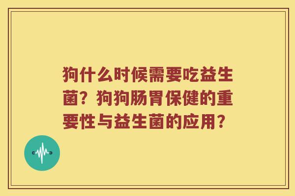 狗什么时候需要吃益生菌?狗狗肠胃保健的重要性与益生菌的应用? 狗什么时候需要吃益生菌?狗狗肠胃保健的重要性与益生菌的应用?