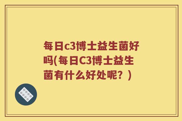 每日c3博士益生菌好吗(每日C3博士益生菌有什么好处呢？)