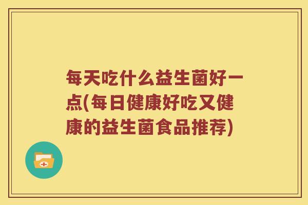 每天吃什么益生菌好一点(每日健康好吃又健康的益生菌食品推荐)