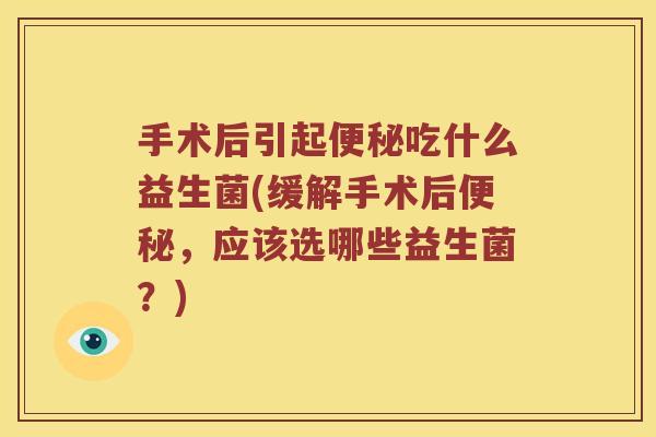 手术后引起吃什么益生菌(缓解手术后,应该选哪些益生菌?) 手术后引起吃什么益生菌(缓解手术后,应该选哪些益生菌?)