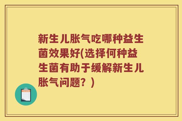 新生儿胀气吃哪种益生菌效果好(选择何种益生菌有助于缓解新生儿胀气问题？)