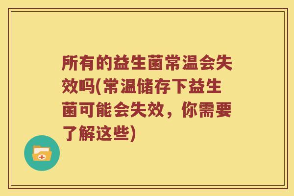 所有的益生菌常温会失效吗(常温储存下益生菌可能会失效，你需要了解这些)
