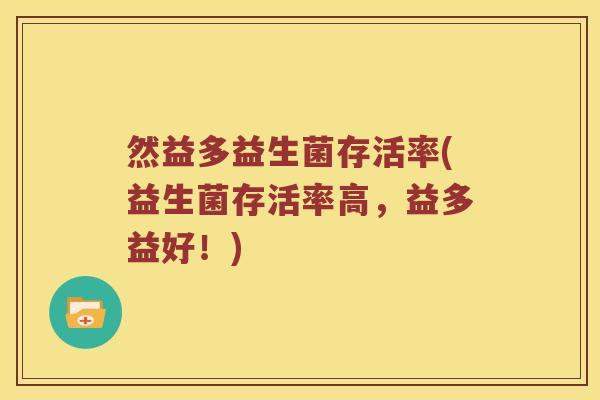 然益多益生菌存活率(益生菌存活率高,益多益好!) 然益多益生菌存活率(益生菌存活率高,益多益好!)