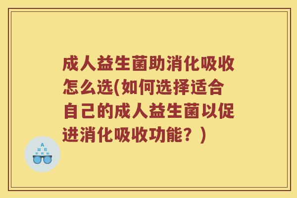 成人益生菌助消化吸收怎么选(如何选择适合自己的成人益生菌以促进消化吸收功能？)