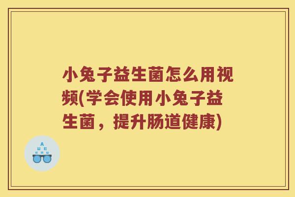 小兔子益生菌怎么用视频(学会使用小兔子益生菌，提升肠道健康)