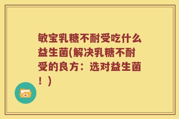 敏宝乳糖不耐受吃什么益生菌(解决乳糖不耐受的良方：选对益生菌！)