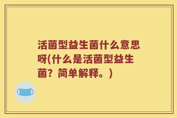 活菌型益生菌什么意思呀(什么是活菌型益生菌？简单解释。)