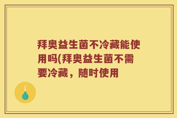 拜奥益生菌不冷藏能使用吗(拜奥益生菌不需要冷藏，随时使用