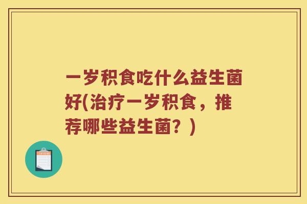一岁积食吃什么益生菌好(治疗一岁积食，推荐哪些益生菌？)