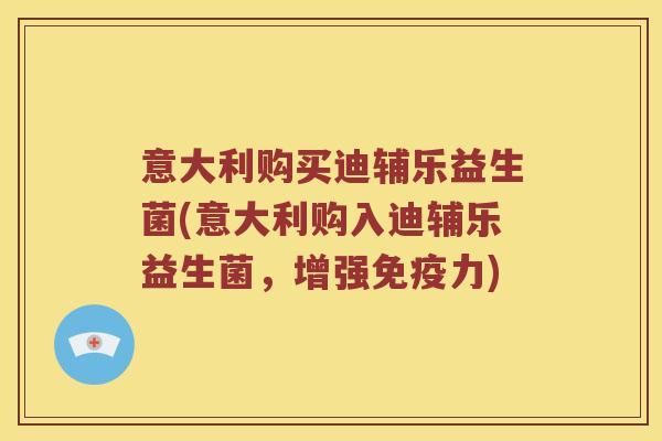 意大利购买迪辅乐益生菌(意大利购入迪辅乐益生菌，增强免疫力)