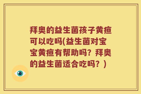 拜奥的益生菌孩子黄疸可以吃吗(益生菌对宝宝黄疸有帮助吗？拜奥的益生菌适合吃吗？)