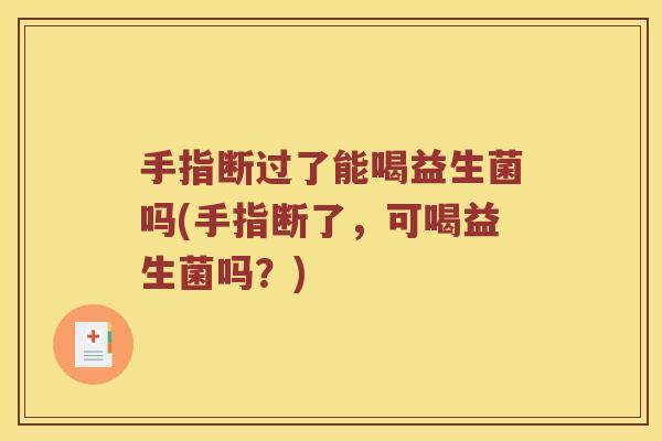 手指断过了能喝益生菌吗(手指断了，可喝益生菌吗？)
