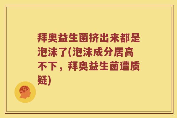 拜奥益生菌挤出来都是泡沫了(泡沫成分居高不下，拜奥益生菌遭质疑)