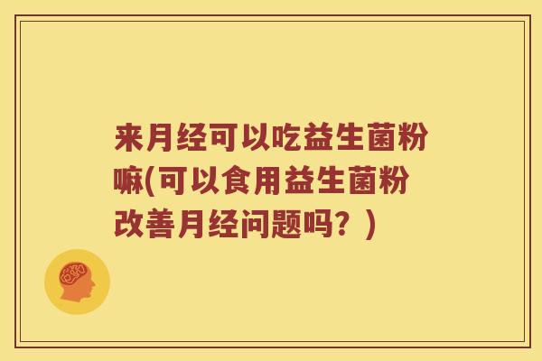 来月经可以吃益生菌粉嘛(可以食用益生菌粉改善月经问题吗？)