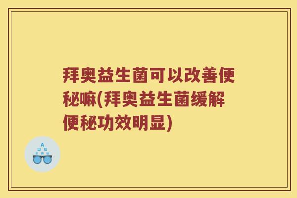 拜奥益生菌可以改善便秘嘛(拜奥益生菌缓解便秘功效明显)