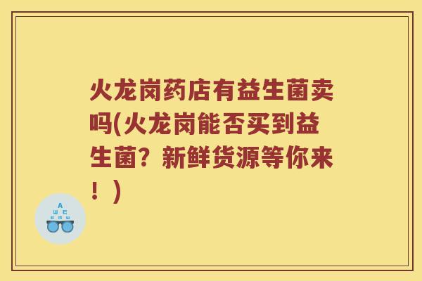 火龙岗药店有益生菌卖吗(火龙岗能否买到益生菌？新鲜货源等你来！)