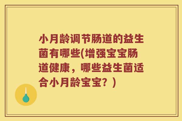小月龄调节肠道的益生菌有哪些(增强宝宝肠道健康，哪些益生菌适合小月龄宝宝？)