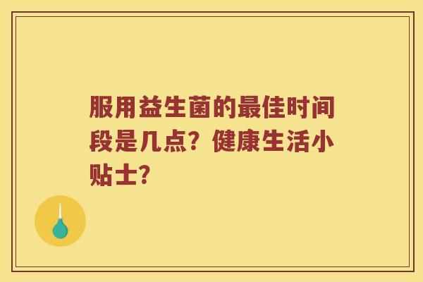 服用益生菌的最佳时间段是几点？健康生活小贴士？