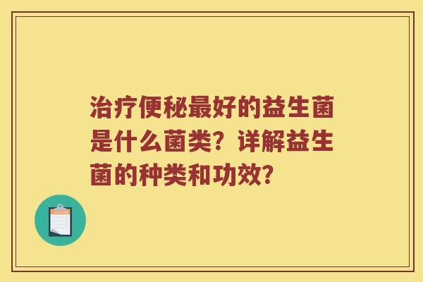 治疗便秘最好的益生菌是什么菌类？详解益生菌的种类和功效？