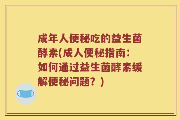 成年人便秘吃的益生菌酵素(成人便秘指南：如何通过益生菌酵素缓解便秘问题？)