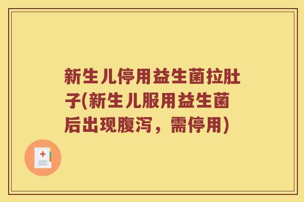 新生儿停用益生菌拉肚子(新生儿服用益生菌后出现,需停用) 新生儿停用益生菌拉肚子(新生儿服用益生菌后出现,需停用)