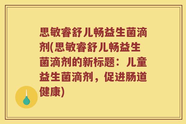 思敏睿舒儿畅益生菌滴剂(思敏睿舒儿畅益生菌滴剂的新标题：儿童益生菌滴剂，促进肠道健康)