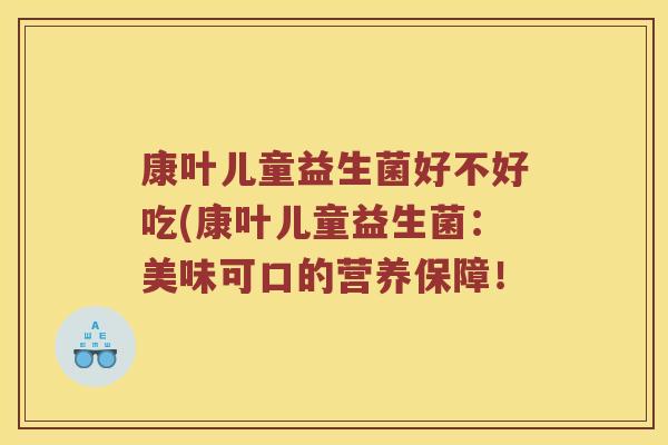 康叶儿童益生菌好不好吃(康叶儿童益生菌：美味可口的营养保障！