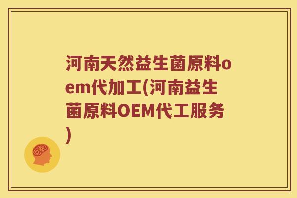 河南天然益生菌原料oem代加工(河南益生菌原料OEM代工服务)