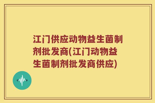 江门供应动物益生菌制剂批发商(江门动物益生菌制剂批发商供应)