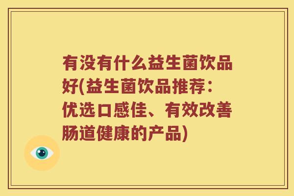 有没有什么益生菌饮品好(益生菌饮品推荐：优选口感佳、有效改善肠道健康的产品)