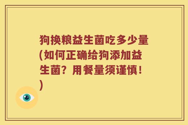 狗换粮益生菌吃多少量(如何正确给狗添加益生菌？用餐量须谨慎！)