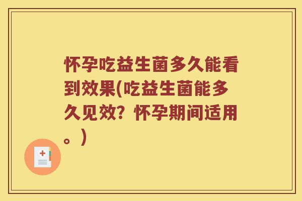 怀孕吃益生菌多久能看到效果(吃益生菌能多久见效？怀孕期间适用。)
