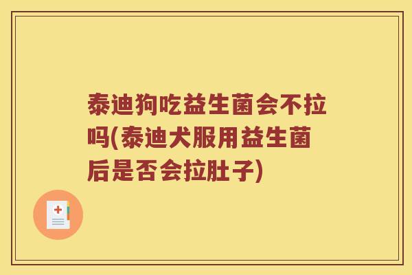 泰迪狗吃益生菌会不拉吗(泰迪犬服用益生菌后是否会拉肚子)