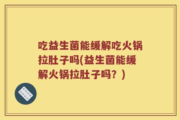 吃益生菌能缓解吃火锅拉肚子吗(益生菌能缓解火锅拉肚子吗？)