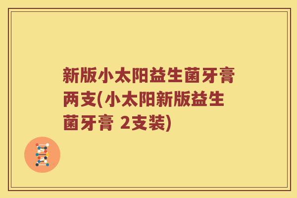 新版小太阳益生菌牙膏两支(小太阳新版益生菌牙膏 2支装)
